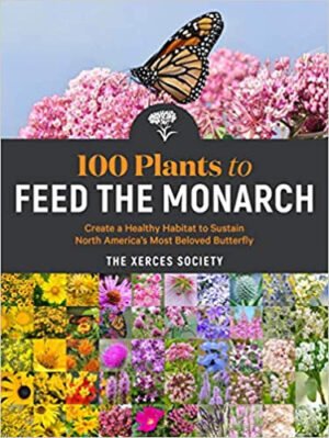 100 Plants to Feed the Monarch: Create a Healthy Habitat to Sustain North America's Most Beloved Butterfly